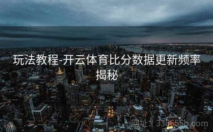 玩法教程-开云体育比分数据更新频率揭秘