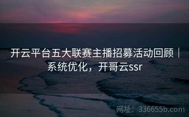 开云平台五大联赛主播招募活动回顾｜系统优化，开哥云ssr