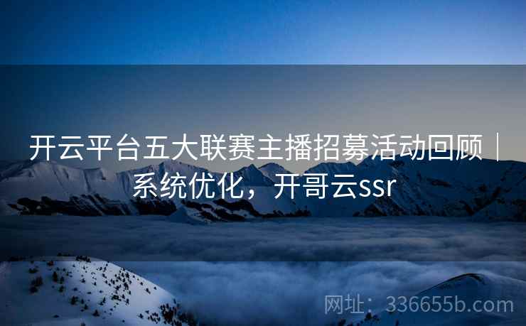 开云平台五大联赛主播招募活动回顾｜系统优化，开哥云ssr