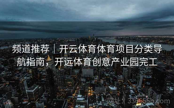 频道推荐｜开云体育体育项目分类导航指南，开远体育创意产业园完工