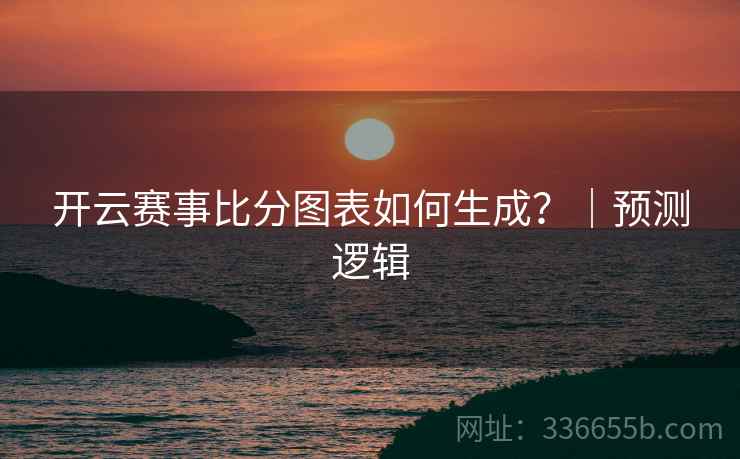 开云赛事比分图表如何生成？｜预测逻辑