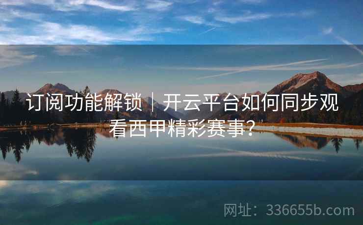 订阅功能解锁｜开云平台如何同步观看西甲精彩赛事？