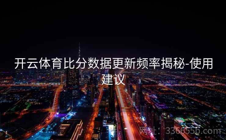开云体育比分数据更新频率揭秘-使用建议