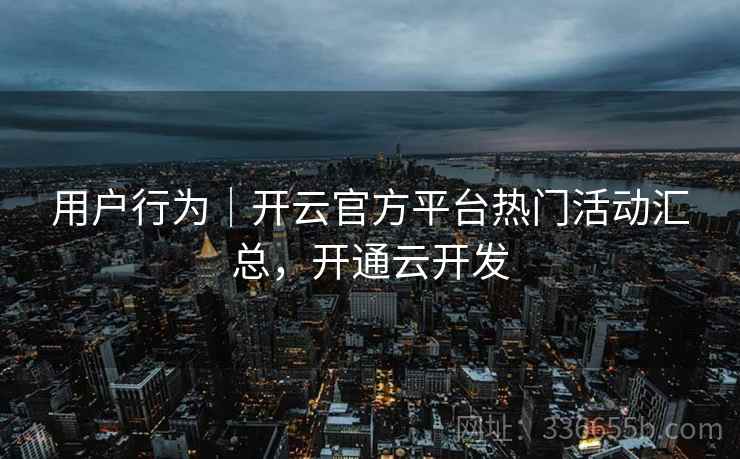 用户行为｜开云官方平台热门活动汇总，开通云开发