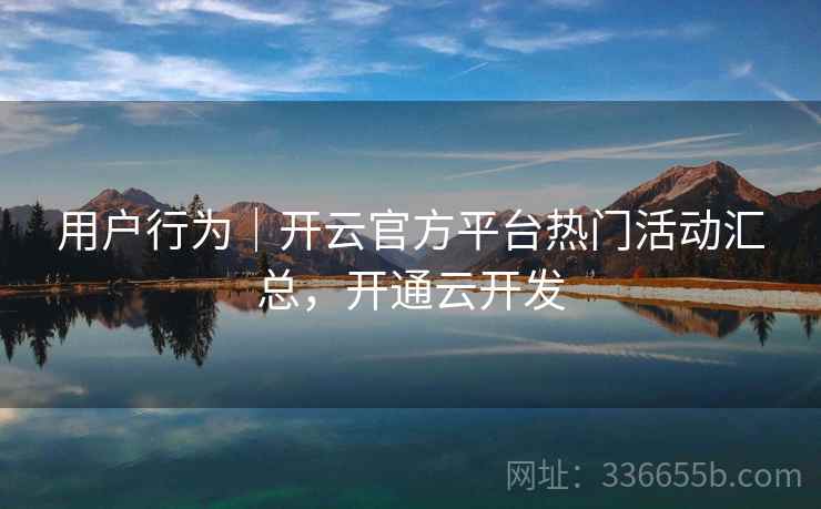 用户行为｜开云官方平台热门活动汇总，开通云开发