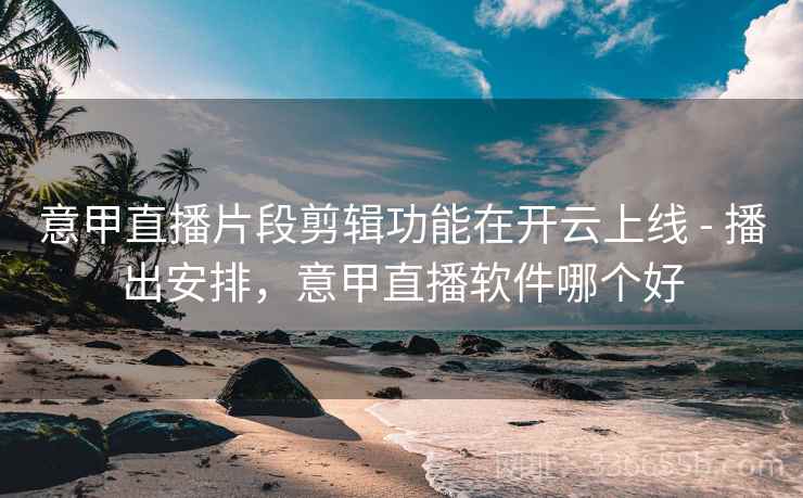 意甲直播片段剪辑功能在开云上线 - 播出安排，意甲直播软件哪个好