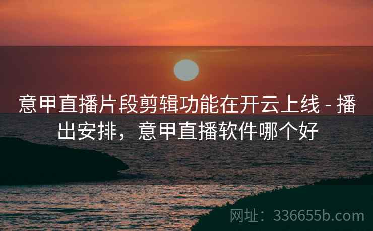 意甲直播片段剪辑功能在开云上线 - 播出安排，意甲直播软件哪个好