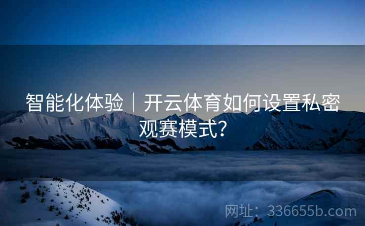 智能化体验｜开云体育如何设置私密观赛模式？