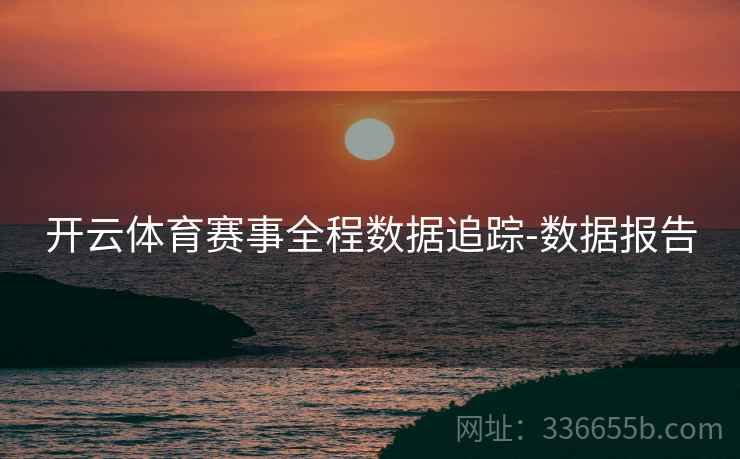 开云体育赛事全程数据追踪-数据报告