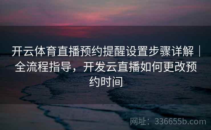 开云体育直播预约提醒设置步骤详解｜全流程指导，开发云直播如何更改预约时间