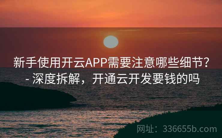 新手使用开云APP需要注意哪些细节？ - 深度拆解，开通云开发要钱的吗