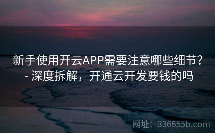 新手使用开云APP需要注意哪些细节？ - 深度拆解，开通云开发要钱的吗