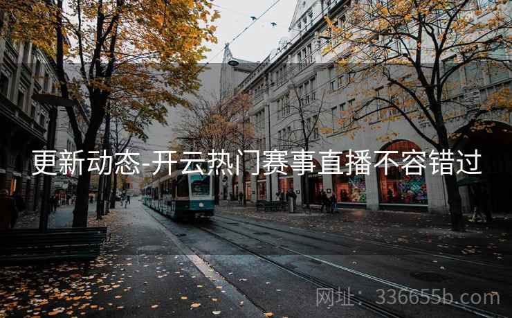 更新动态-开云热门赛事直播不容错过