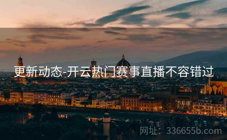 更新动态-开云热门赛事直播不容错过