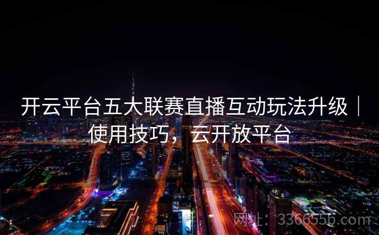 开云平台五大联赛直播互动玩法升级｜使用技巧，云开放平台