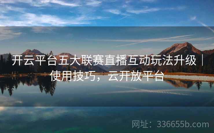 开云平台五大联赛直播互动玩法升级｜使用技巧，云开放平台
