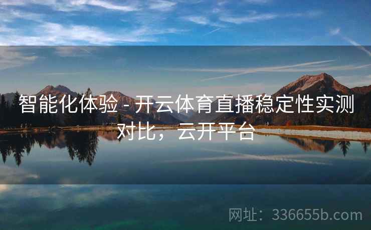 智能化体验 - 开云体育直播稳定性实测对比，云开平台