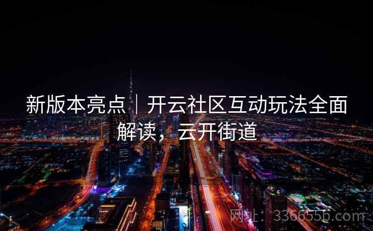 新版本亮点｜开云社区互动玩法全面解读，云开街道