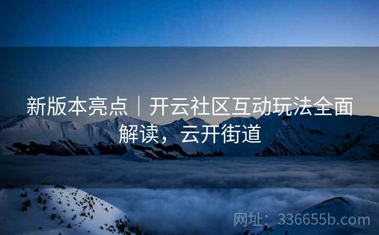 新版本亮点｜开云社区互动玩法全面解读，云开街道
