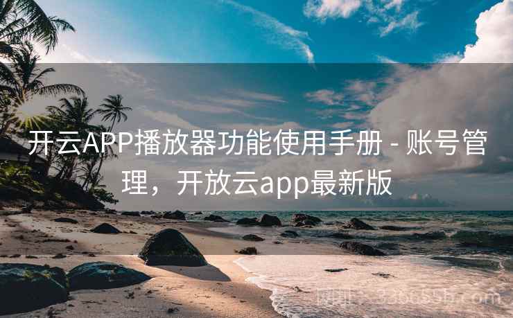 开云APP播放器功能使用手册 - 账号管理，开放云app最新版