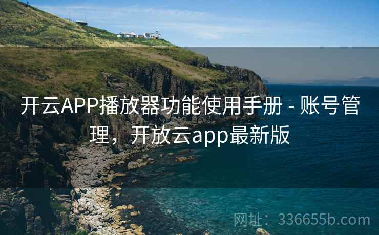 开云APP播放器功能使用手册 - 账号管理，开放云app最新版