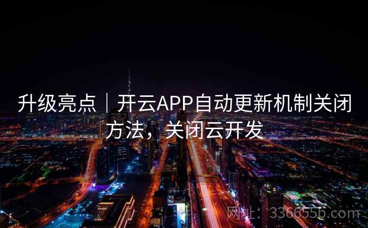 升级亮点｜开云APP自动更新机制关闭方法，关闭云开发