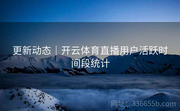 更新动态｜开云体育直播用户活跃时间段统计