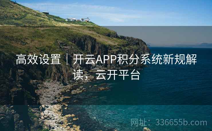 高效设置｜开云APP积分系统新规解读，云开平台