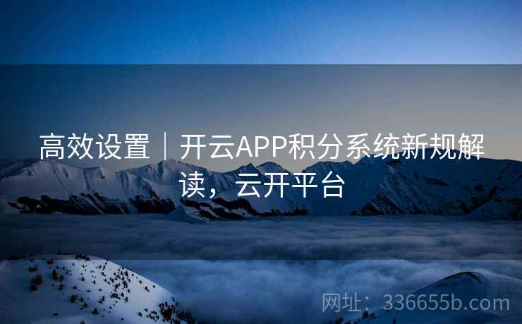 高效设置｜开云APP积分系统新规解读，云开平台
