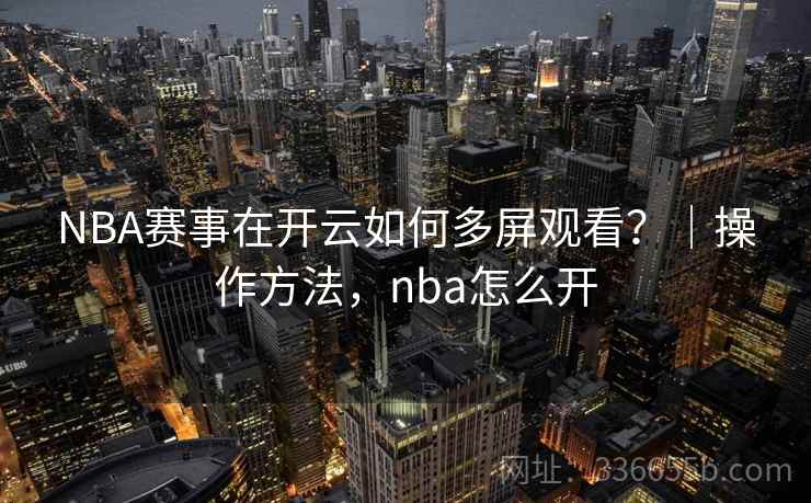 NBA赛事在开云如何多屏观看?|操作方法,nba怎么开 NBA赛事在开云如何多屏观看?|操作方法,nba怎么开