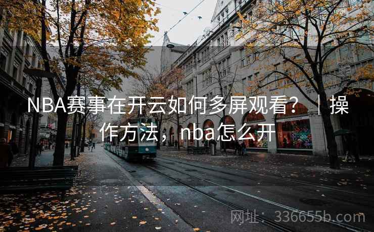 NBA赛事在开云如何多屏观看?|操作方法,nba怎么开 NBA赛事在开云如何多屏观看?|操作方法,nba怎么开