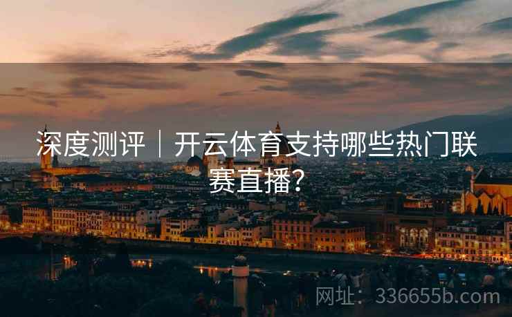 深度测评｜开云体育支持哪些热门联赛直播？