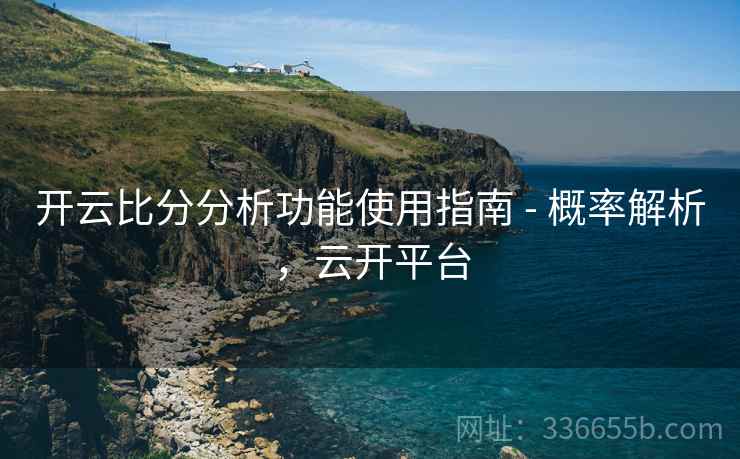 开云比分分析功能使用指南 - 概率解析，云开平台