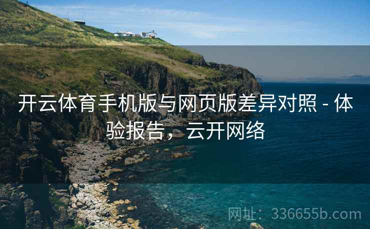 开云体育手机版与网页版差异对照 - 体验报告，云开网络