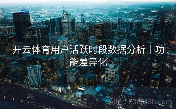 开云体育用户活跃时段数据分析｜功能差异化