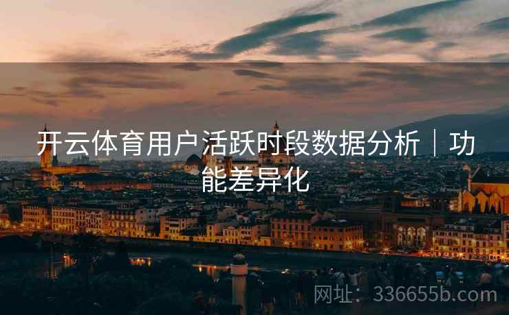 开云体育用户活跃时段数据分析｜功能差异化