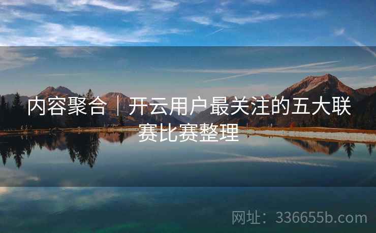 内容聚合｜开云用户最关注的五大联赛比赛整理